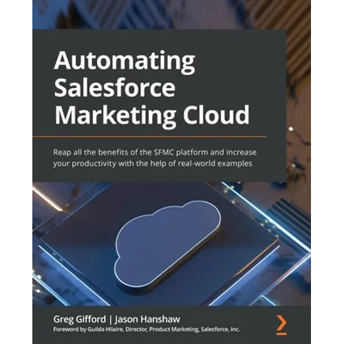 Automating Salesforce Marketing Cloud: Reap all the benefits of the SFMC platform and increase your productivity with the help of real-world examples