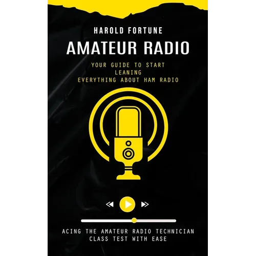 Amateur Radio: Your Guide to Start Leaning Everything About Ham Radio (Acing the Amateur Radio Technician Class Test With Ease)