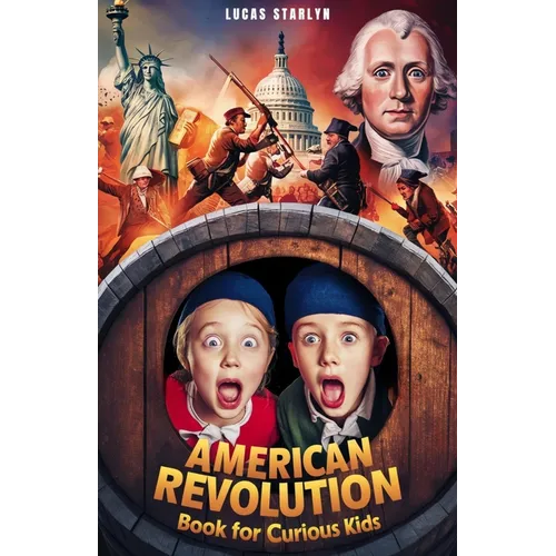 American Revolution Book for Curious Kids: Tracing America's Path to Independence through Key Events, Battles, Founding Fathers, and Legends