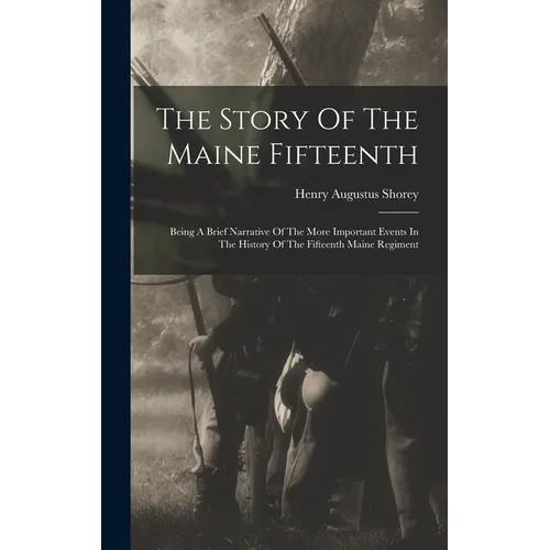 The Story Of The Maine Fifteenth: Being A Brief Narrative Of The More Important Events In The History Of The Fifteenth Maine Regiment