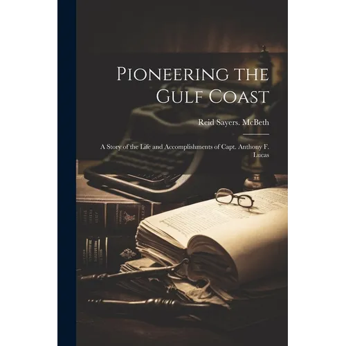 Pioneering the Gulf Coast; a Story of the Life and Accomplishments of Capt. Anthony F. Lucas