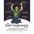The Debt Forgiveness Book: How to Negotiate with Creditors, Especially Credit Card Companies & the IRS