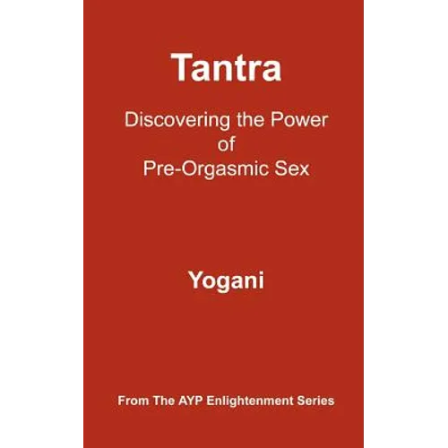 Tantra - Discovering the Power of Pre-Orgasmic Sex: (AYP Enlightenment Series)