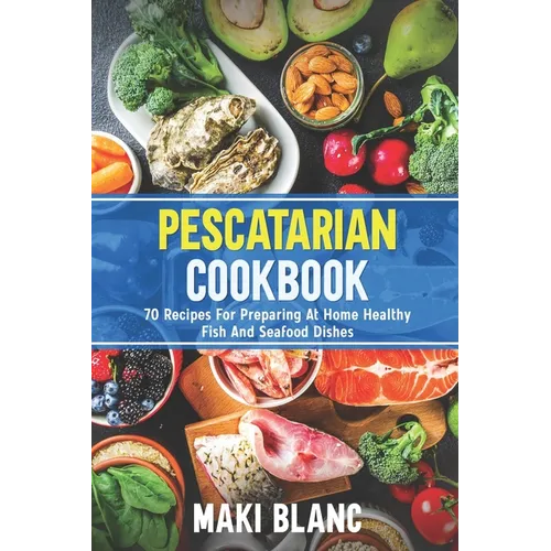 Pescatarian Cookbook: 70 Recipes For Preparing At Home Healthy Fish And Seafood Dishes