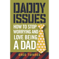 Daddy Issues: How to Stop Worrying and Love Being a Dad
