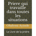 Priere qui travaille dans toutes les situations: Le Livre de la prière
