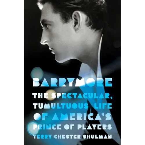 Barrymore: The Spectacular, Tumultuous Life of America's Prince of Players