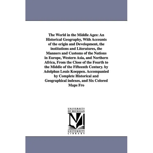 The World in the Middle Ages: An Historical Geography, With Accounts of the origin and Development, the institutions and Literatures, the Manners and