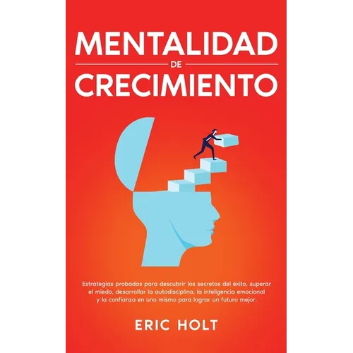Mentalidad De Crecimiento: Estrategias probadas para descubrir los secretos del éxito, superar el miedo, desarrollar la autodisciplina, la inteligenci