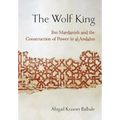 The Wolf King: Ibn Mardanish and the Construction of Power in Al-Andalus