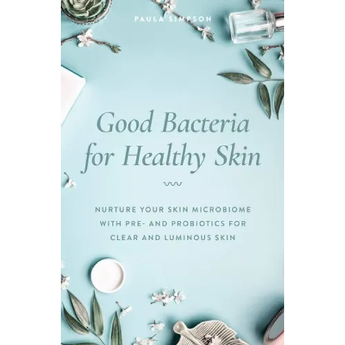 Good Bacteria for Healthy Skin: Nurture Your Skin Microbiome with Pre- And Probiotics for Clear and Luminous Skin