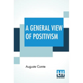 A General View Of Positivism: Or, Summary Exposition Of The System Of Thought And Life - Translated From The French Of Auguste Comte By J. H. Bridge