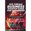 Ice Cream Business Startup Guide for Beginners: Unlock The Secrets To Irresistible Ice Cream At Home