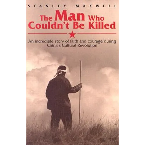 The Man Who Couldn't Be Killed: An Incredible Story of Faith and Courage During China's Cultural Revolution