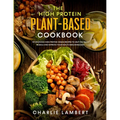 The High Protein Plant-Based Cookbook: 101 Delicious High Protein Vegan Recipes To Help You Build Muscle and Improve Your Health Simultaneously