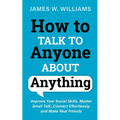 How to Talk to Anyone About Anything: Improve Your Social Skills, Master Small Talk, Connect Effortlessly, and Make Real Friends