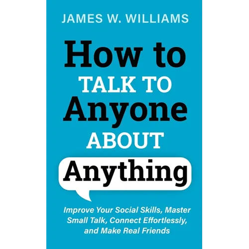 How to Talk to Anyone About Anything: Improve Your Social Skills, Master Small Talk, Connect Effortlessly, and Make Real Friends