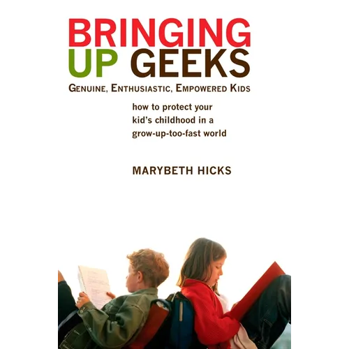Bringing Up Geeks: How to Protect Your Kid's Childhood in a Grow-Up-Too-Fast World