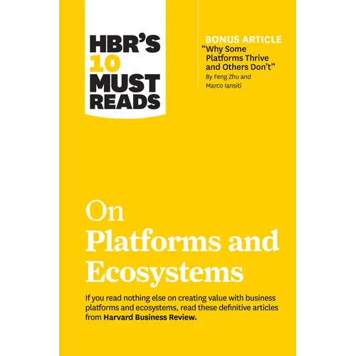 Hbr's 10 Must Reads on Platforms and Ecosystems (with Bonus Article by Why Some Platforms Thrive and Others Don't by Feng Zhu and Marco Iansiti)