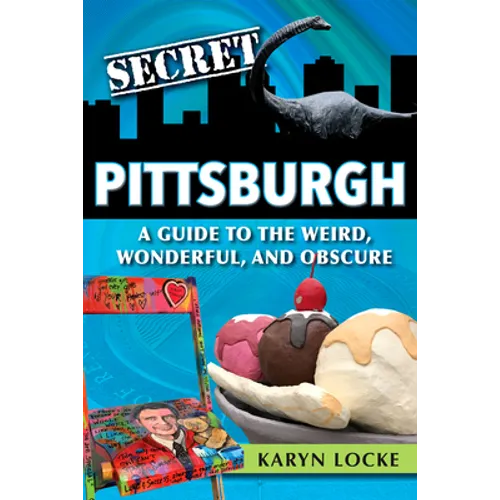 Secret Pittsburgh: A Guide to the Weird, Wonderful, and Obscure