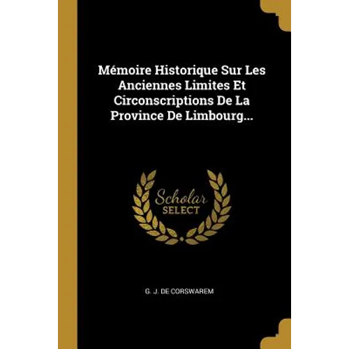 Mémoire Historique Sur Les Anciennes Limites Et Circonscriptions De La Province De Limbourg...