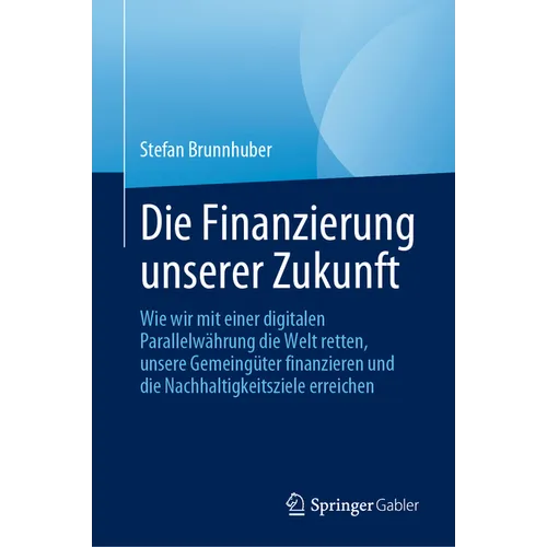 Die Finanzierung Unserer Zukunft: Wie Wir Mit Einer Digitalen Parallelwährung Die Welt Retten, Unsere Gemeingüter Finanzieren Und Die Nachhaltigkeitsz
