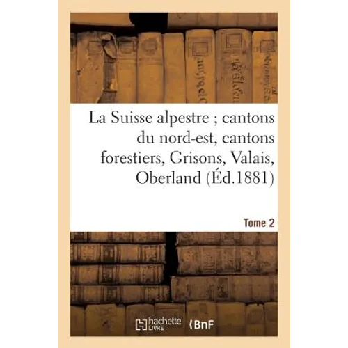 La Suisse Alpestre, Cantons Nord-Est, Cantons Forestiers, Grisons, Valais, Oberland Bernois Tome 2
