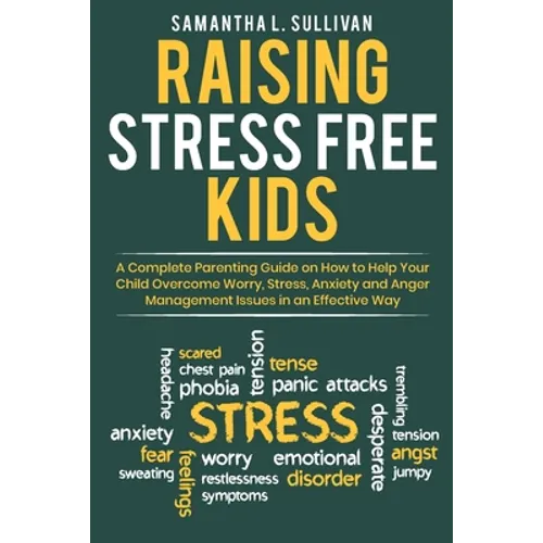 Raising Stress Free Kids: A Complete Parenting Guide on How to Help Your Child Overcome Worry, Stress, Anxiety, and Anger Management Issues in a