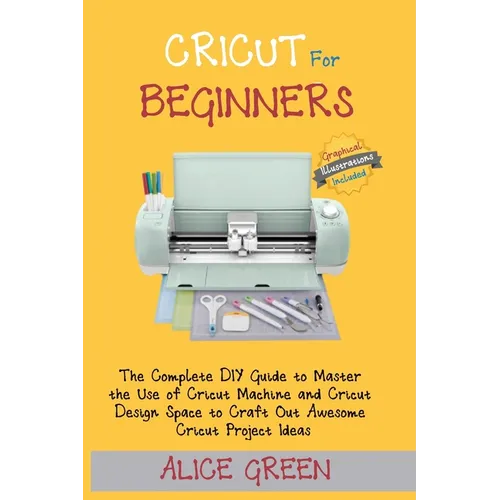 Cricut for Beginners: The Complete DIY Guide to Master the Use of Cricut Machine and Cricut Design Space to Craft Out Awesome Cricut Project Ideas (Gr