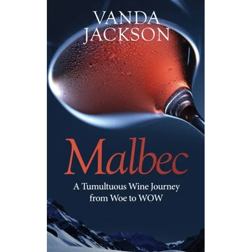 Malbec - A Tumultuous Wine Journey from Woe to WOW: A book for wine lovers about Argentine Malbec's Rise to Acclaim