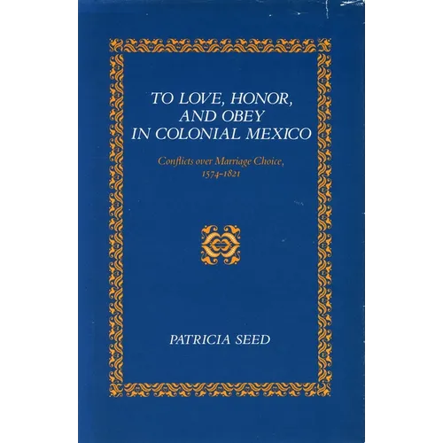To Love, Honor, and Obey in Colonial Mexico: Conflicts Over Marriage Choice, 1574-1821