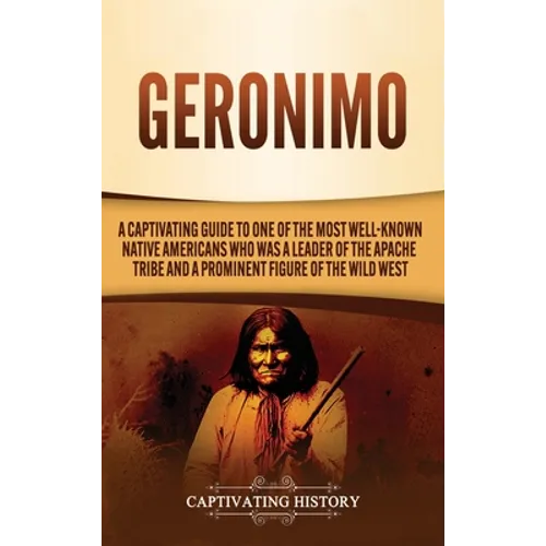 Geronimo: A Captivating Guide to One of the Most Well-Known Native Americans Who Was a Leader of the Apache Tribe and a Prominent Figure of the Wild W