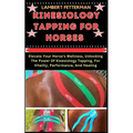 Kinesiology Tapping for Horses: Elevate Your Horse's Wellness, Unlocking The Power Of Kinesiology Tapping, For Vitality, Performance, And Healing