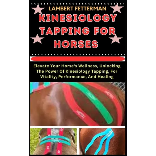 Kinesiology Tapping for Horses: Elevate Your Horse's Wellness, Unlocking The Power Of Kinesiology Tapping, For Vitality, Performance, And Healing