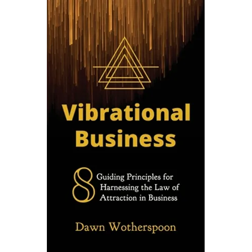 Vibrational Business: 8 Guiding Principles for Harnessing the Law of Attraction in Business