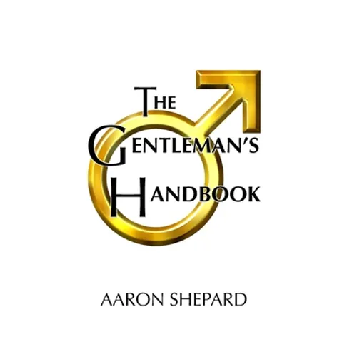 The Gentleman's Handbook: A Guide to Exemplary Behavior, or Rules of Life and Love for Men Who Care