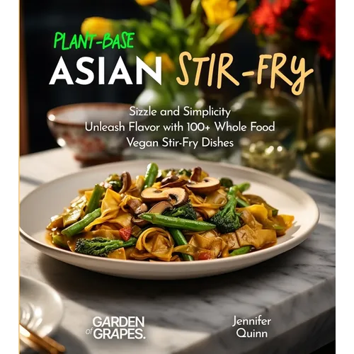 Plant-Based Asian Stir-Fries Cookbook: Sizzle and Simplicity - Unleash Flavor with 100+ Whole Food Vegan Stir-Fry Dishes