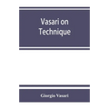 Vasari on technique; being the introduction to the three arts of design, architecture, sculpture and painting, prefixed to the Lives of the most excel