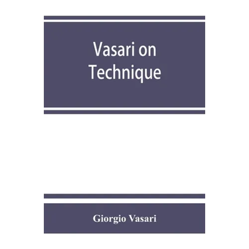 Vasari on technique; being the introduction to the three arts of design, architecture, sculpture and painting, prefixed to the Lives of the most excel