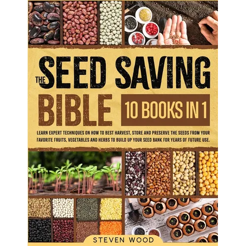 The Seed Saving Bible: Learn Expert Techniques on How to Best Harvest, Store and Preserve the Seeds from Your Favorite Fruits, Vegetables and Herbs to