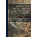 Vere Foster's Simple Lessons in Water-color, Flowers: Eight Facsimiles of Original Water-color Drawings and Numerous Outline Drawings of Flowers, Afte