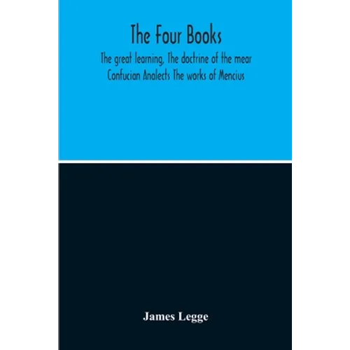 The Four Books: The Great Learning, The Doctrine Of The Mear Confucian Analects The Works Of Mencius