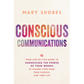 Conscious Communications: Your Step-by-Step Guide to Harnessing the Power of Your Words to Change Your Mind, Your Choices, and Your Life
