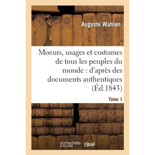 Moeurs, Usages Et Costumes de Tous Les Peuples Du Monde: d'Après Des Documents Tome 1: Authentiques Et Les Voyages Les Plus Récents