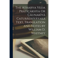 The Atharva Veda Prâtiçâkhya Or Çâunakîyâ Caturâdhyâyakâ Text, Translation and Notes by William D. Whitney