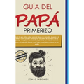Guía del papá primerizo: Todo lo que debes saber sobre el deseo de concebir, el parto y el bebé; Cómo puedes compaginar ser padre de tus hijos