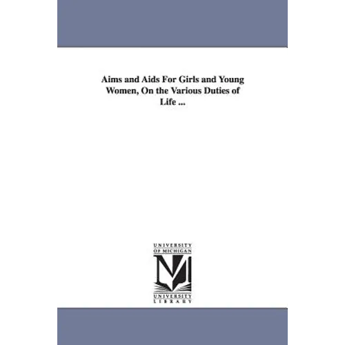 Aims and AIDS for Girls and Young Women, on the Various Duties of Life ...