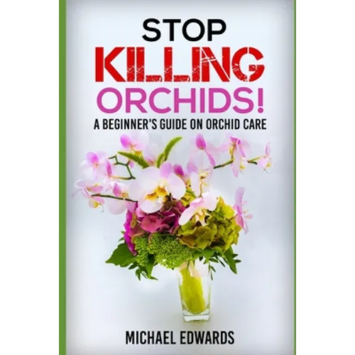 Stop Killing Orchids!: A Beginner's Guide On Orchid Care