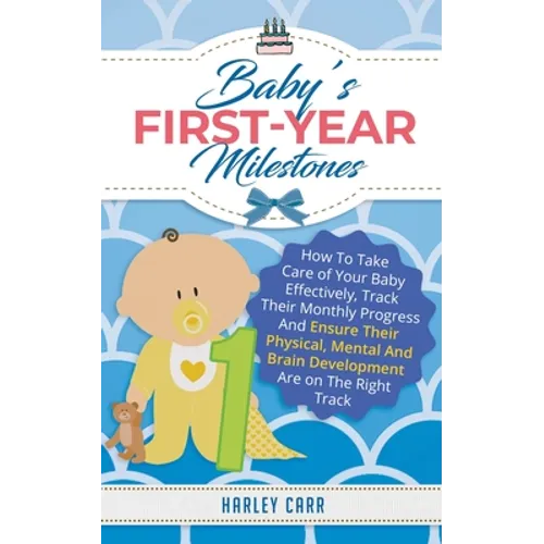 Baby's First-Year Milestones: How to Take Care of Your Baby Effectively, Track Their Monthly Progress and Ensure Their Physical, Mental and Brain Deve