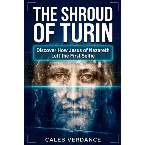 The Shroud of Turin: Discover How Jesus of Nazareth Left The First Selfie